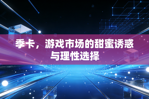 季卡，游戏市场的甜蜜诱惑与理性选择