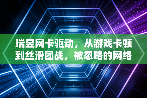瑞昱网卡驱动，从游戏卡顿到丝滑团战，被忽略的网络性能密钥