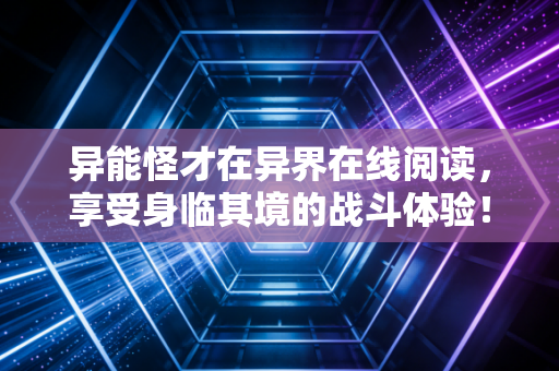 异能怪才在异界在线阅读，享受身临其境的战斗体验！