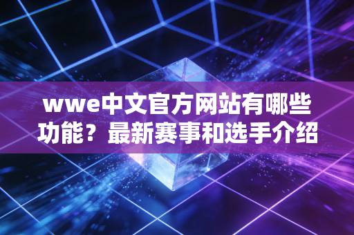 wwe中文官方网站有哪些功能？最新赛事和选手介绍