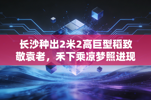 长沙种出2米2高巨型稻致敬袁老，禾下乘凉梦照进现实的时代答卷