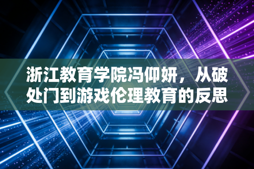 浙江教育学院冯仰妍，从破处门到游戏伦理教育的反思者