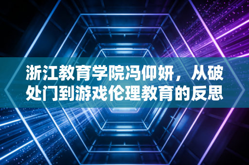 浙江教育学院冯仰妍，从破处门到游戏伦理教育的反思者