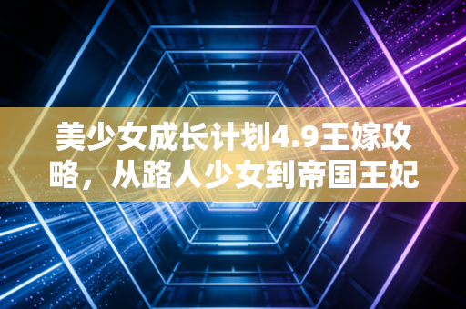 美少女成长计划4.9王嫁攻略，从路人少女到帝国王妃的养成手记