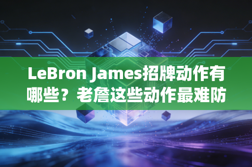 LeBron James招牌动作有哪些？老詹这些动作最难防守！