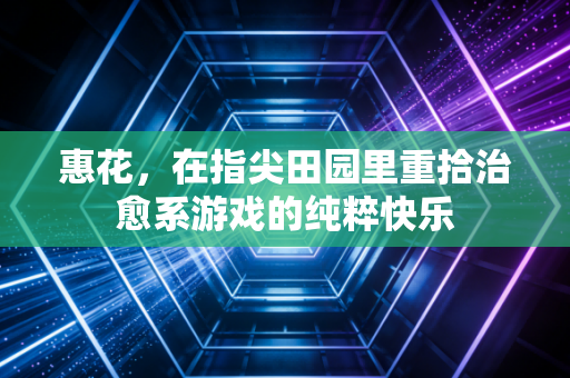 惠花，在指尖田园里重拾治愈系游戏的纯粹快乐