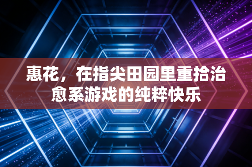 惠花，在指尖田园里重拾治愈系游戏的纯粹快乐