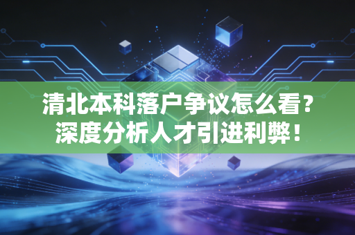 清北本科落户争议怎么看？深度分析人才引进利弊！