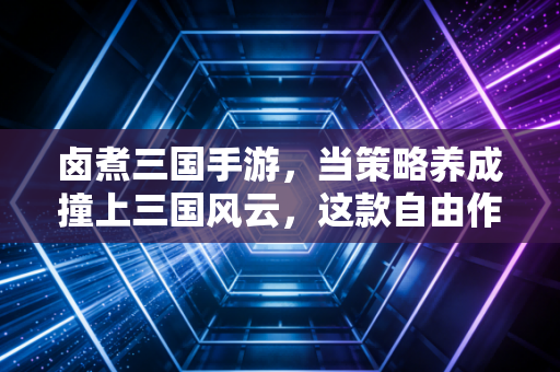 卤煮三国手游，当策略养成撞上三国风云，这款自由作战游戏凭什么让人欲罢不能？