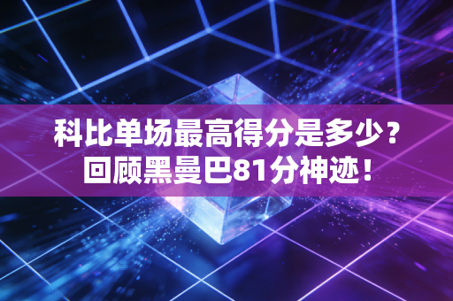 科比单场最高得分是多少？回顾黑曼巴81分神迹！