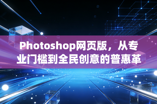 Photoshop网页版，从专业门槛到全民创意的普惠革命