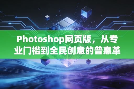 Photoshop网页版，从专业门槛到全民创意的普惠革命
