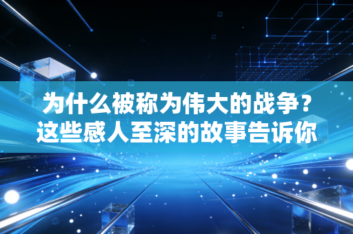 为什么被称为伟大的战争？这些感人至深的故事告诉你
