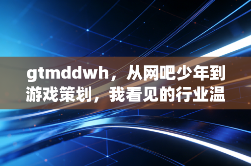 gtmddwh，从网吧少年到游戏策划，我看见的行业温度与成长