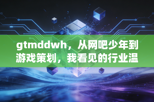 gtmddwh，从网吧少年到游戏策划，我看见的行业温度与成长