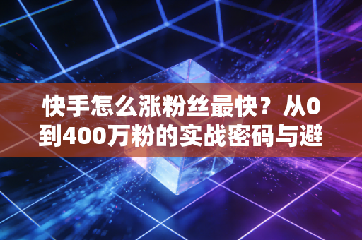 快手怎么涨粉丝最快？从0到400万粉的实战密码与避坑指南