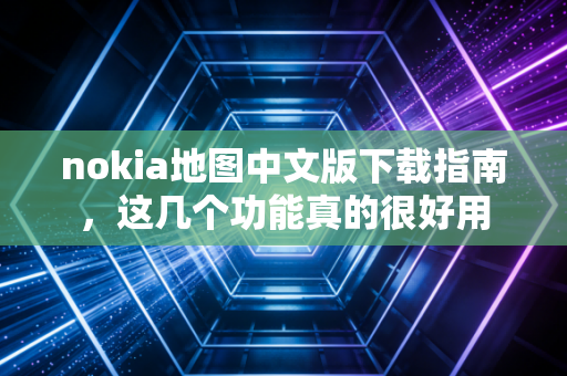 nokia地图中文版下载指南，这几个功能真的很好用