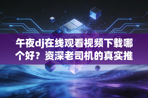 午夜dj在线观看视频下载哪个好？资深老司机的真实推荐！