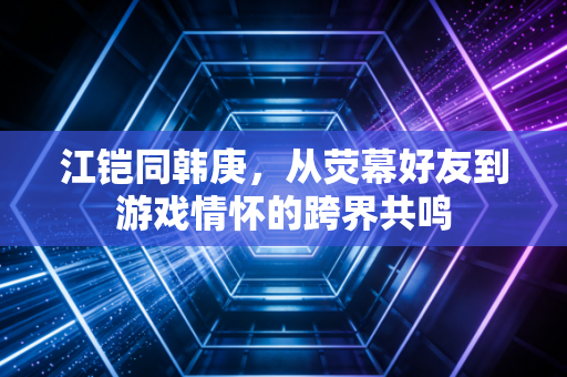 江铠同韩庚，从荧幕好友到游戏情怀的跨界共鸣