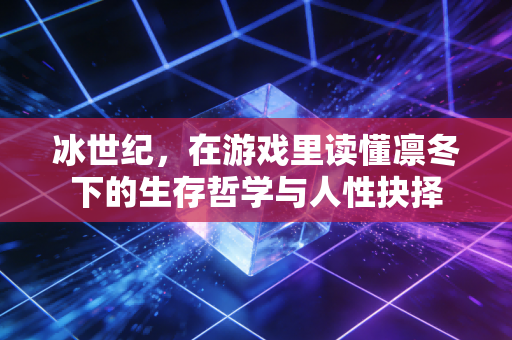 冰世纪，在游戏里读懂凛冬下的生存哲学与人性抉择