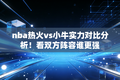 nba热火vs小牛实力对比分析！看双方阵容谁更强