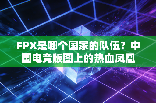 FPX是哪个国家的队伍？中国电竞版图上的热血凤凰