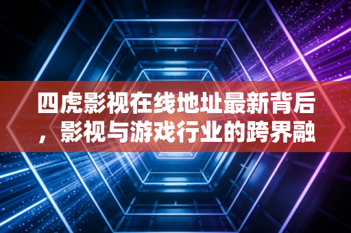 四虎影视在线地址最新背后，影视与游戏行业的跨界融合与版权思考