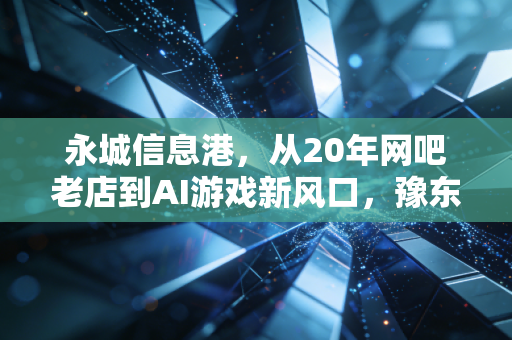 永城信息港，从20年网吧老店到AI游戏新风口，豫东小城的游戏进化路