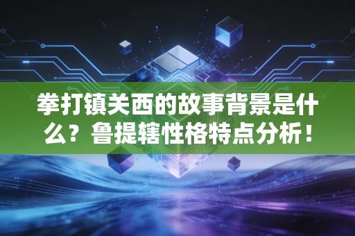 拳打镇关西的故事背景是什么？鲁提辖性格特点分析！