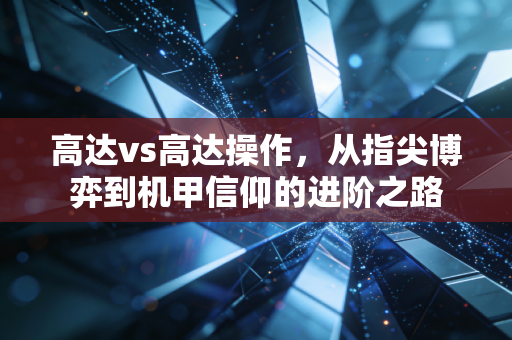 高达vs高达操作，从指尖博弈到机甲信仰的进阶之路