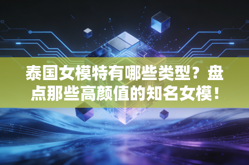 泰国女模特有哪些类型？盘点那些高颜值的知名女模！