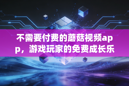 不需要付费的蘑菇视频app，游戏玩家的免费成长乐园