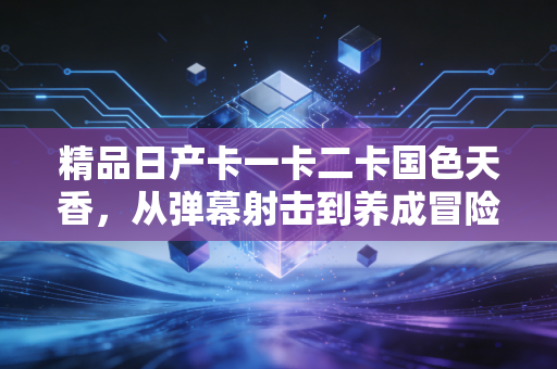 精品日产卡一卡二卡国色天香，从弹幕射击到养成冒险，日式小众游戏的破圈密码