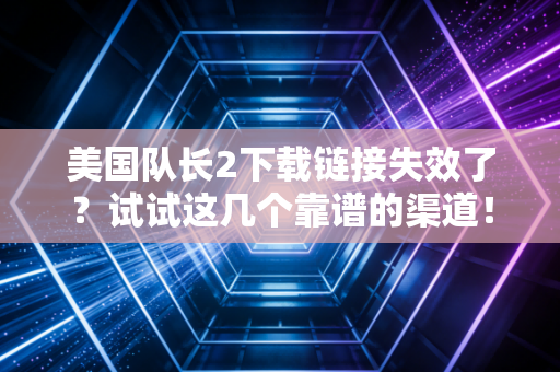 美国队长2下载链接失效了？试试这几个靠谱的渠道！