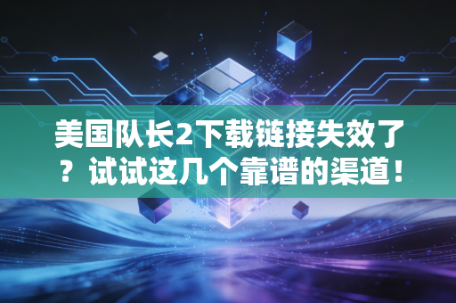 美国队长2下载链接失效了？试试这几个靠谱的渠道！