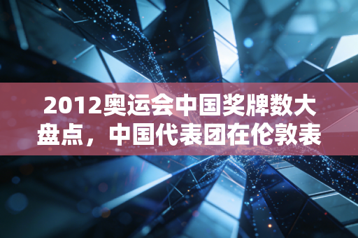 2012奥运会中国奖牌数大盘点，中国代表团在伦敦表现有多强？