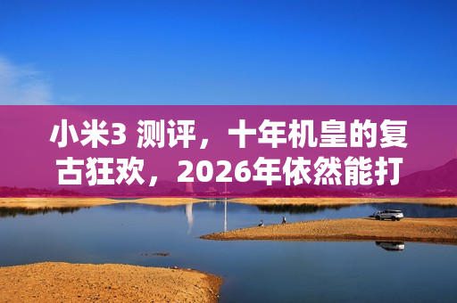 小米3 测评，十年机皇的复古狂欢，2026年依然能打？