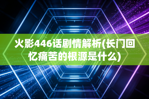 火影446话剧情解析(长门回忆痛苦的根源是什么)