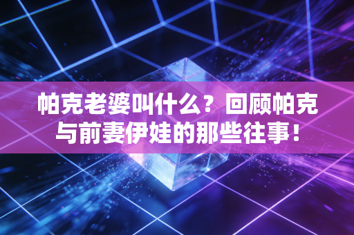 帕克老婆叫什么？回顾帕克与前妻伊娃的那些往事！