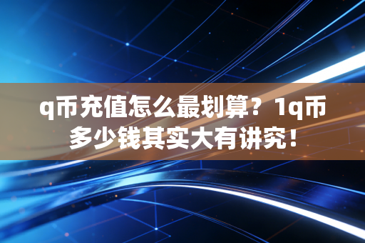 q币充值怎么最划算？1q币多少钱其实大有讲究！