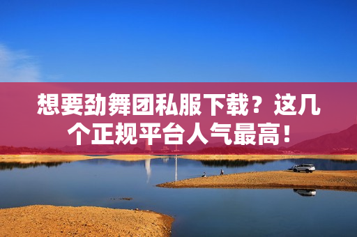 想要劲舞团私服下载？这几个正规平台人气最高！