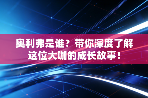 奥利弗是谁？带你深度了解这位大咖的成长故事！
