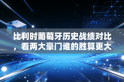比利时葡萄牙历史战绩对比，看两大豪门谁的胜算更大