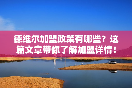 德维尔加盟政策有哪些？这篇文章带你了解加盟详情！