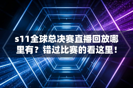 s11全球总决赛直播回放哪里有？错过比赛的看这里！
