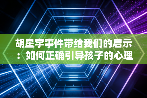 胡星宇事件带给我们的启示：如何正确引导孩子的心理！