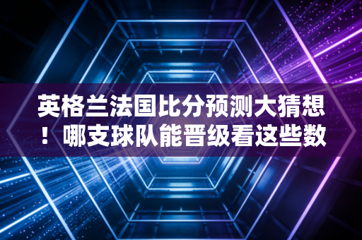 英格兰法国比分预测大猜想！哪支球队能晋级看这些数据就行！