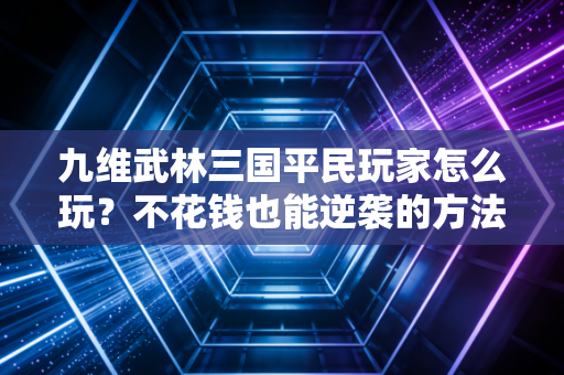 九维武林三国平民玩家怎么玩？不花钱也能逆袭的方法！
