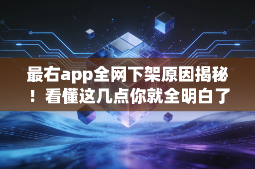 最右app全网下架原因揭秘！看懂这几点你就全明白了！