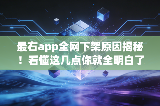 最右app全网下架原因揭秘！看懂这几点你就全明白了！